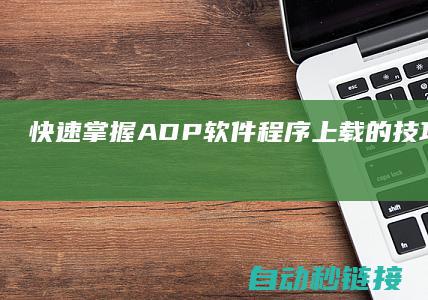 快速掌握ADP软件程序上载的技巧与流程 (快速掌握Android各种api)